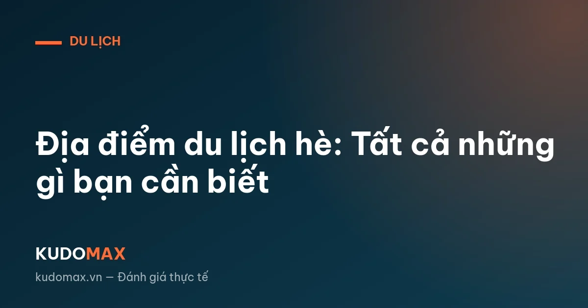 Địa điểm du lịch hè: Tất cả những gì bạn cần biết
