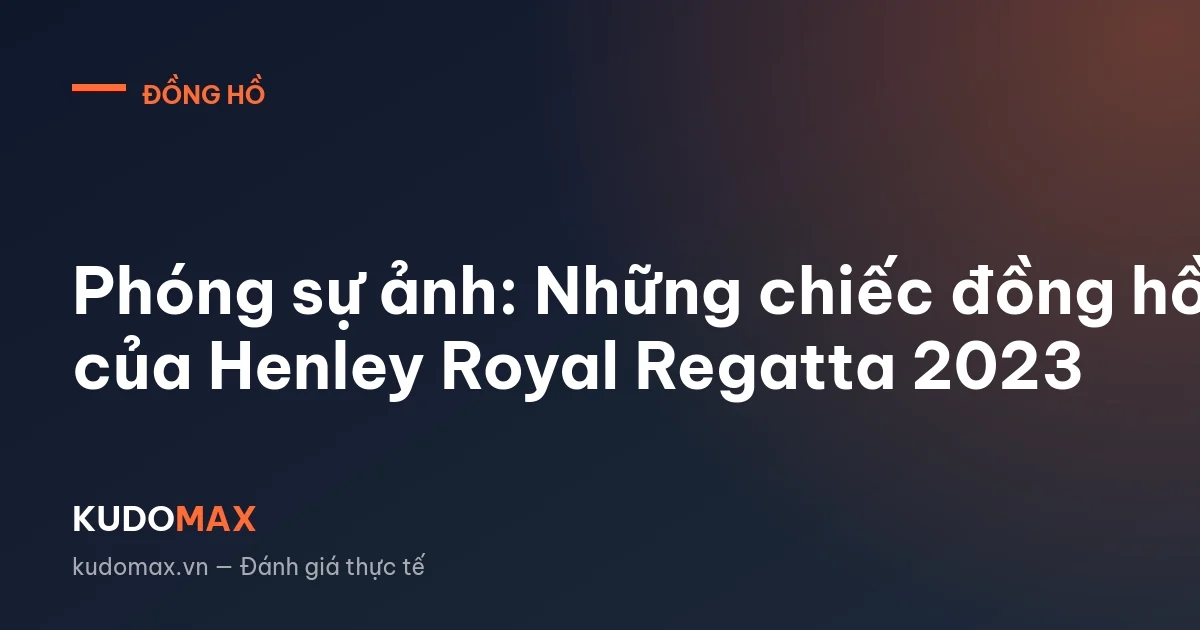 Phóng sự ảnh: Những chiếc đồng hồ của Henley Royal Regatta 2023