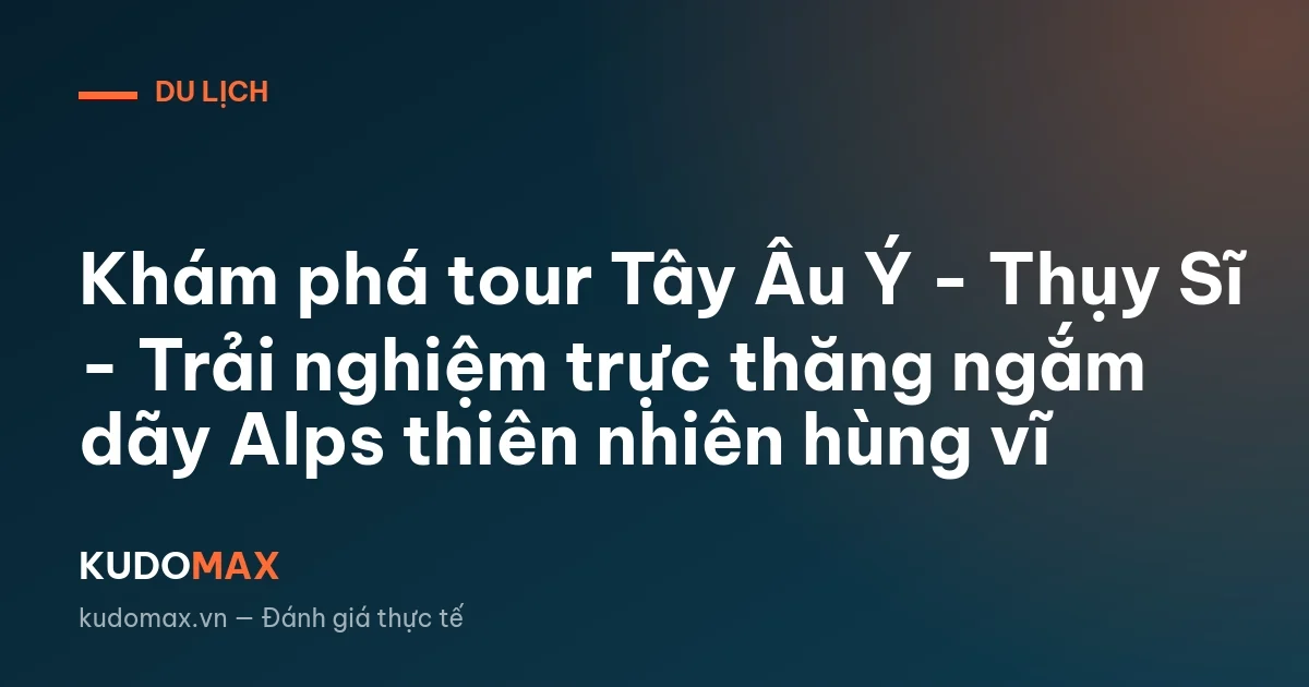 Khám phá tour Tây Âu Ý - Thụy Sĩ - Trải nghiệm trực thăng ngắm dãy Alps thiên nhiên hùng vĩ