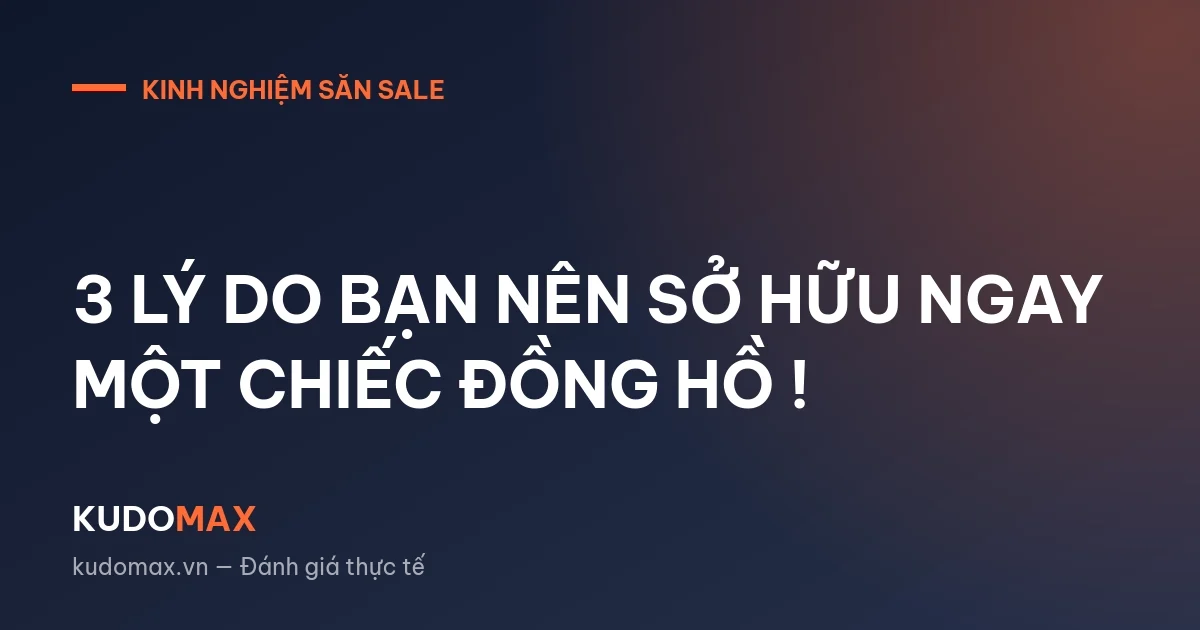 3 LÝ DO BẠN NÊN SỞ HỮU NGAY MỘT CHIẾC ĐỒNG HỒ !