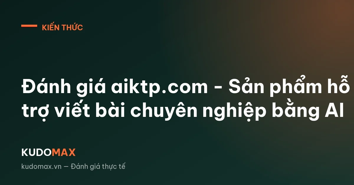 Đánh giá aiktp.com - Sản phẩm hỗ trợ viết bài chuyên nghiệp bằng AI