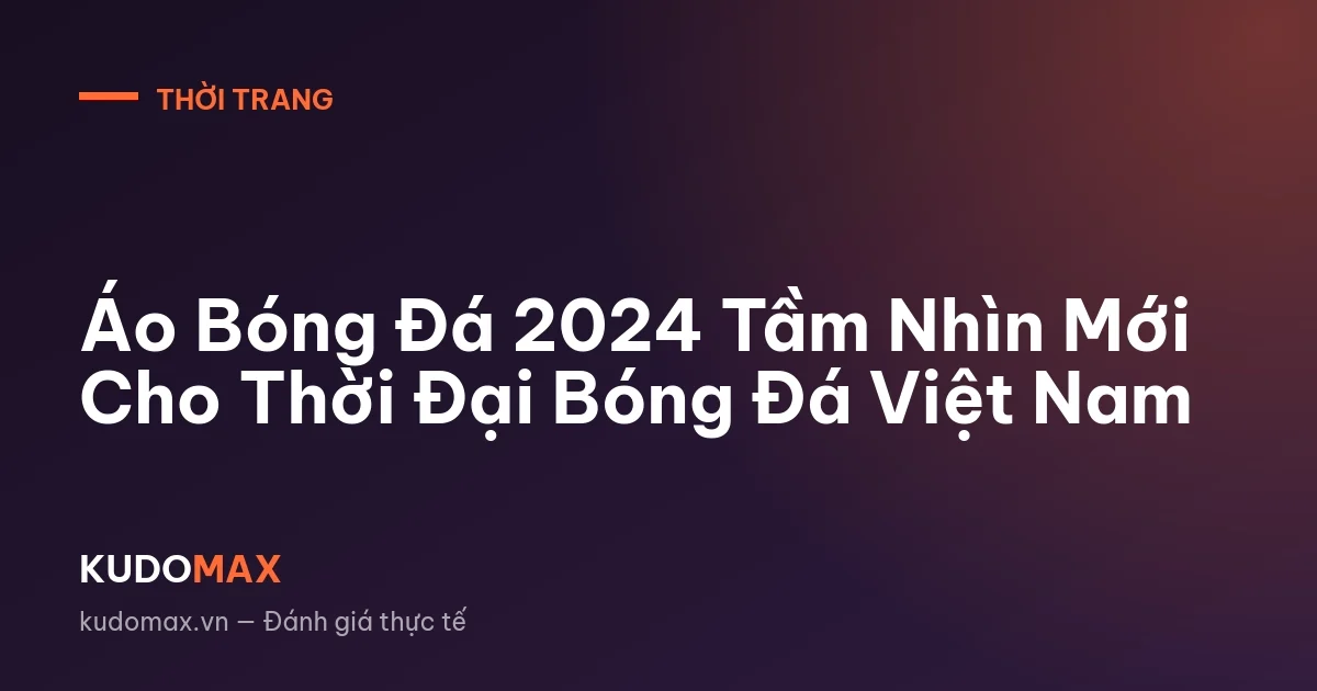 Áo Bóng Đá 2024 Tầm Nhìn Mới Cho Thời Đại Bóng Đá Việt Nam