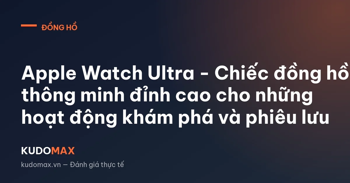Apple Watch Ultra - Chiếc đồng hồ thông minh đỉnh cao cho những hoạt động khám phá và phiêu lưu