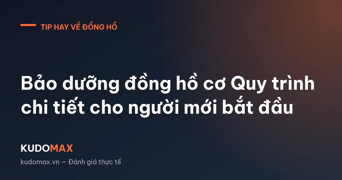Bảo dưỡng đồng hồ cơ Quy trình chi tiết cho người mới bắt đầu
