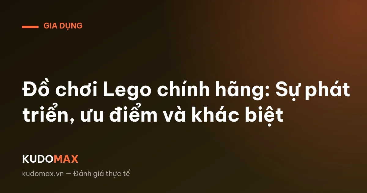 Đồ chơi Lego chính hãng: Sự phát triển, ưu điểm và khác biệt