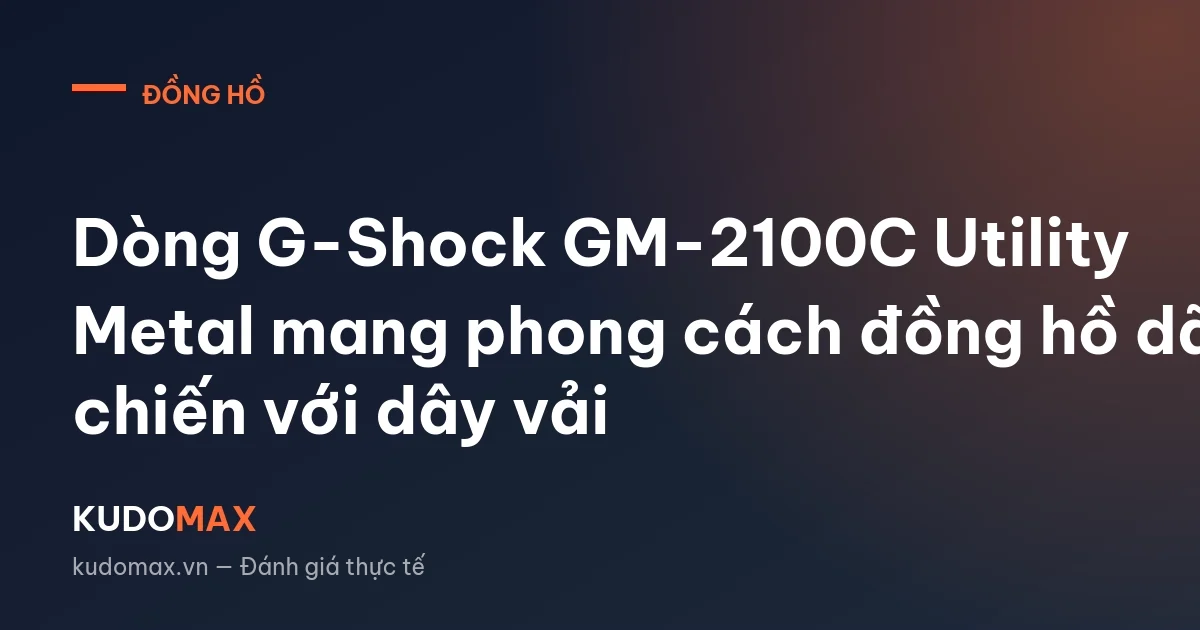 Dòng G-Shock GM-2100C Utility Metal mang phong cách đồng hồ dã chiến với dây vải