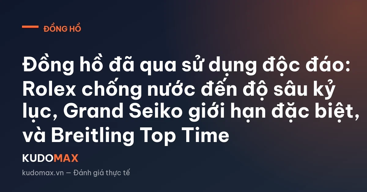 Đồng hồ đã qua sử dụng độc đáo: Rolex chống nước đến độ sâu kỷ lục, Grand Seiko giới hạn đặc biệt, và Breitling Top Time
