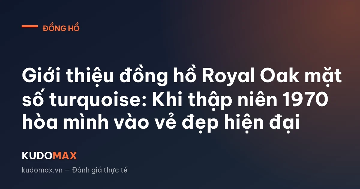 Giới thiệu đồng hồ Royal Oak mặt số turquoise: Khi thập niên 1970 hòa mình vào vẻ đẹp hiện đại