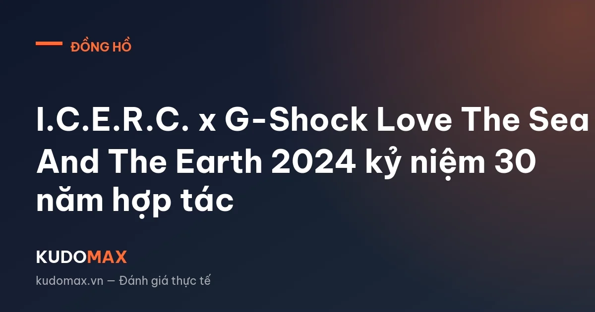I.C.E.R.C. x G-Shock Love The Sea And The Earth 2024 kỷ niệm 30 năm hợp tác