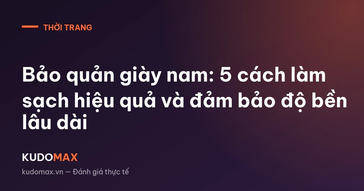 Bảo quản giày nam: 5 cách làm sạch hiệu quả và đảm bảo độ bền lâu dài