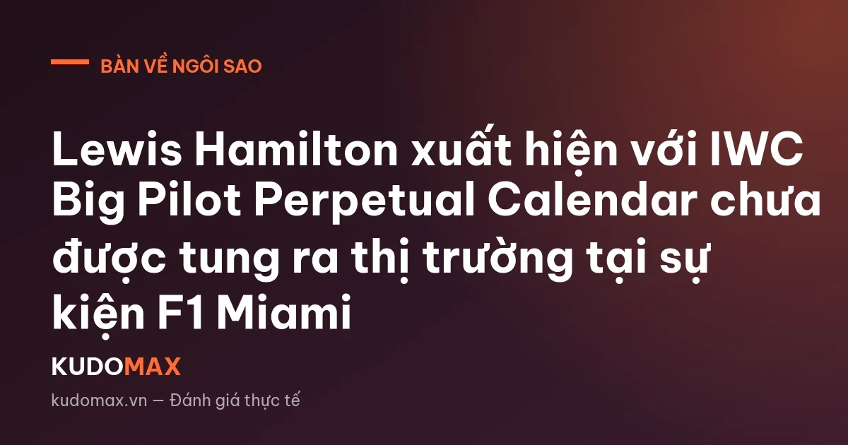 Lewis Hamilton xuất hiện với IWC Big Pilot Perpetual Calendar chưa được tung ra thị trường tại sự kiện F1 Miami