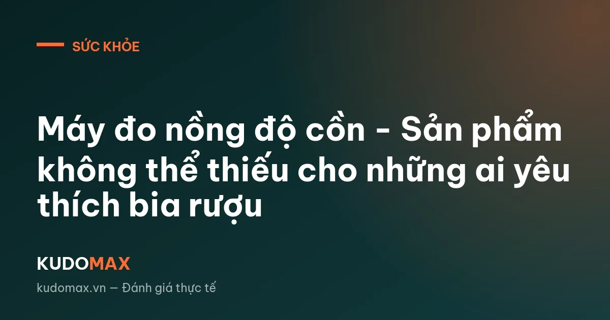 Máy đo nồng độ cồn - Sản phẩm không thể thiếu cho những ai yêu thích bia rượu