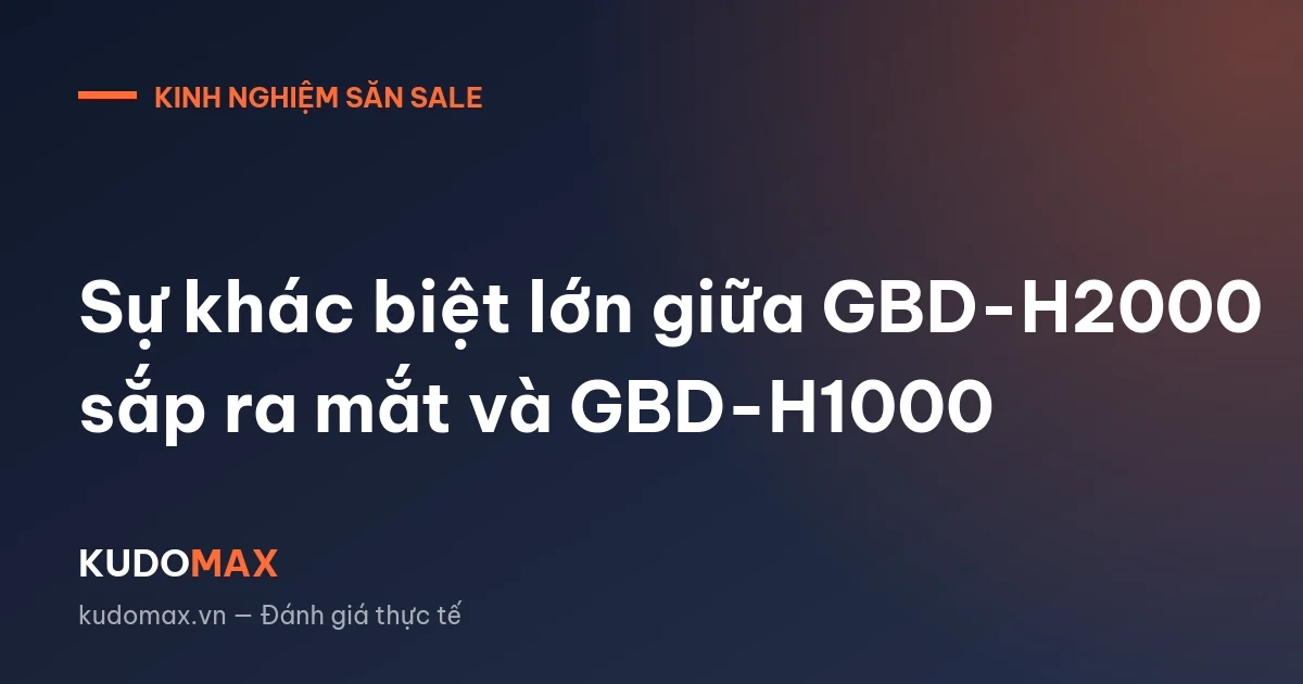 Sự khác biệt lớn giữa GBD-H2000 sắp ra mắt và GBD-H1000