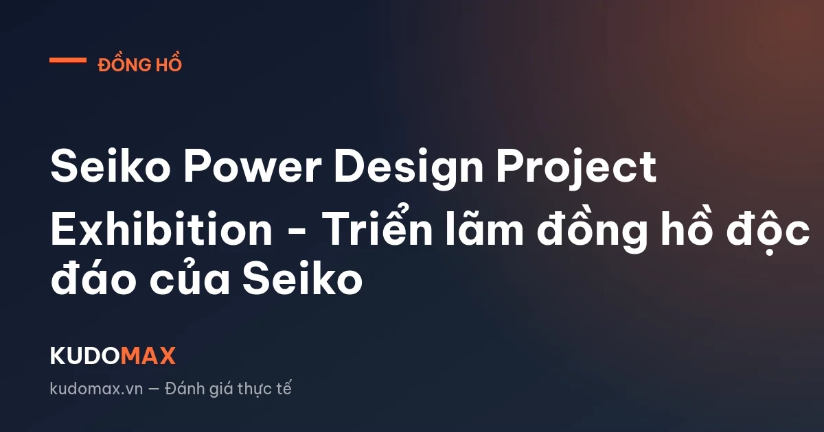 Seiko Power Design Project Exhibition - Triển lãm đồng hồ độc đáo của Seiko