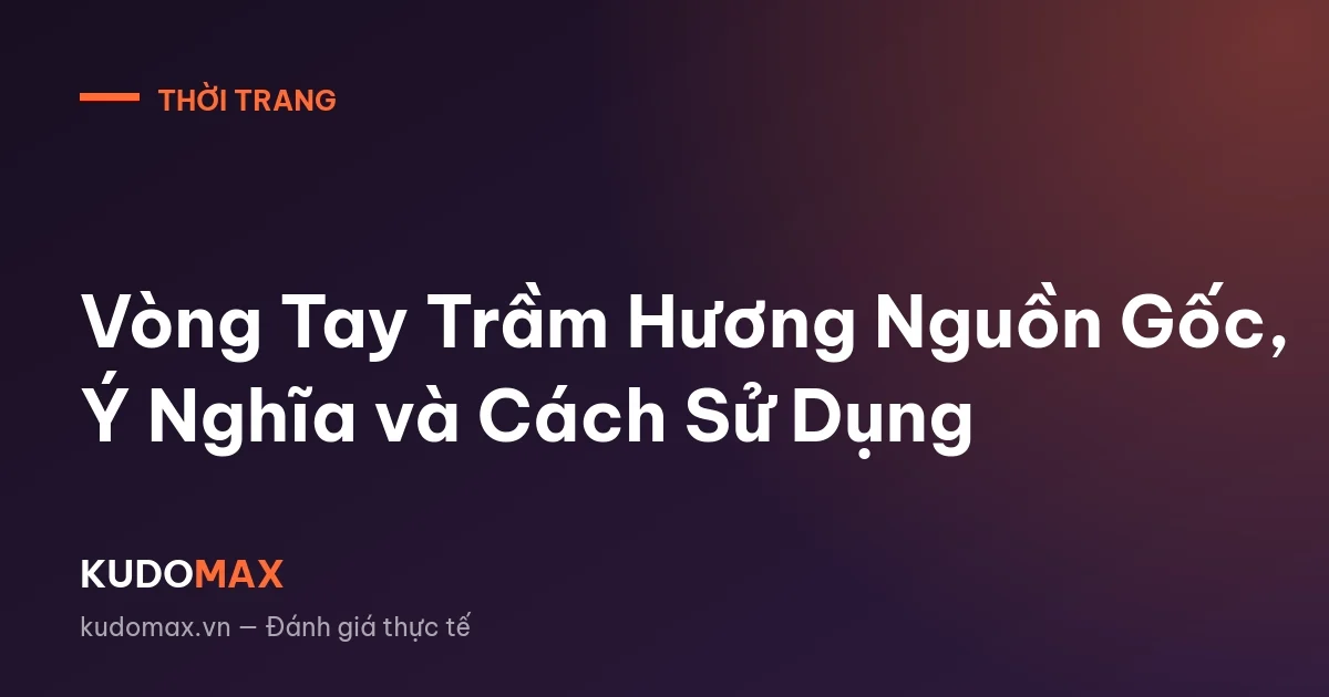 Vòng Tay Trầm Hương Nguồn Gốc, Ý Nghĩa và Cách Sử Dụng
